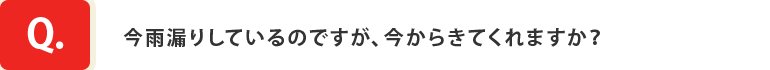 Q.今雨漏りしているのですが、今からきてくれますか？