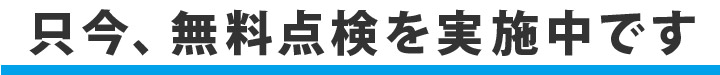 只今、無料点検を実施中です 