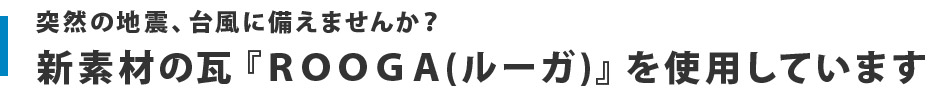 突然の地震、台風に備えませんか？ 新素材の瓦『ＲＯＯＧＡ(ルーガ)』を使用しています 