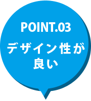 POINT.03 デザイン性が良い