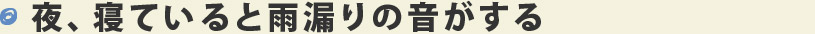 夜、寝ていると雨漏りの音がする 